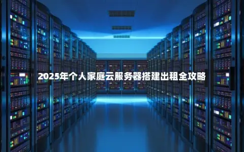 2025年个人家庭云服务器搭建出租全攻略 2025年个人家庭云服务器搭建出租全攻略