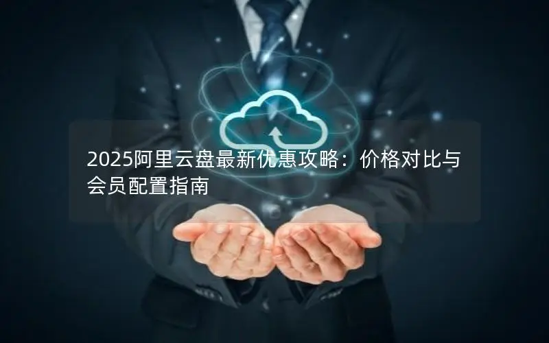 2025阿里云盘最新优惠攻略：价格对比与会员配置指南