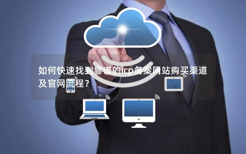 如何快速找到靠谱的icp备案网站购买渠道及官网流程? 如何快速找到靠谱的icp备案网站购买渠道及官网流程?