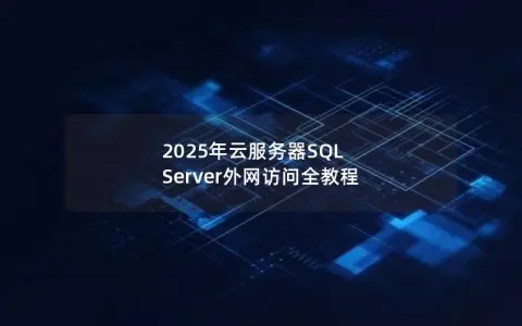 2025年云服务器SQL Server外网访问全教程