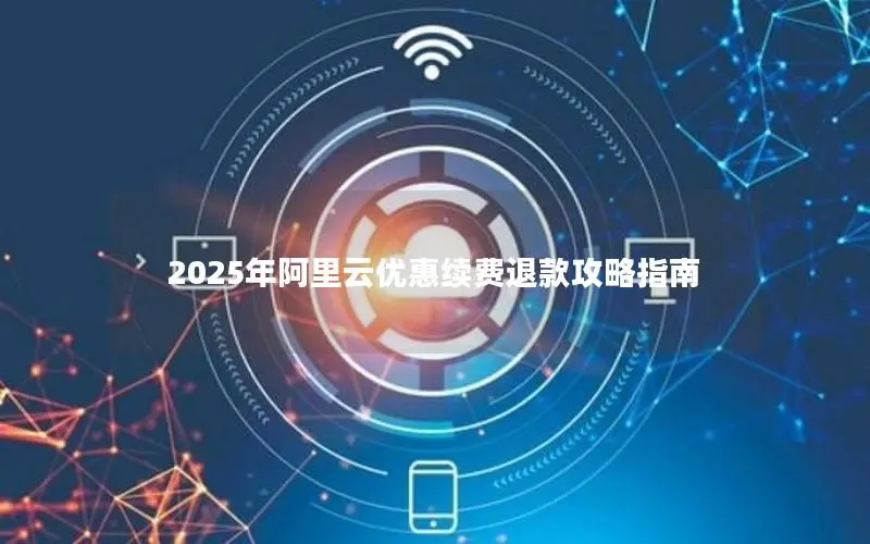 2025年阿里云优惠续费退款攻略指南
