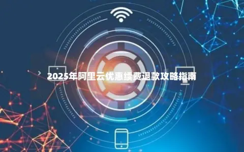 2025年阿里云优惠续费退款攻略指南