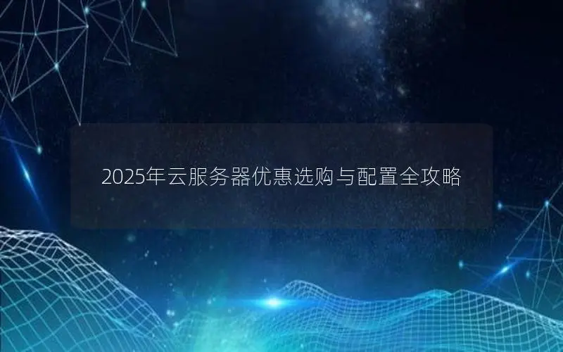 2025年云服务器优惠选购与配置全攻略