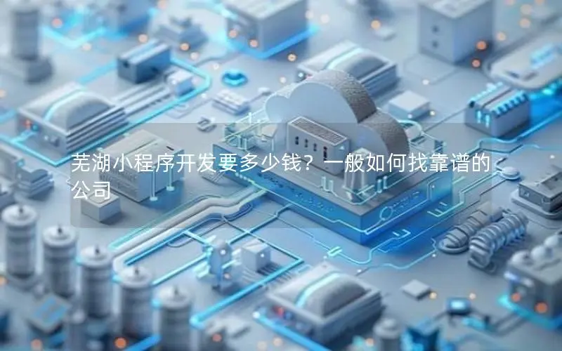 芜湖小程序开发要多少钱？一般如何找靠谱的公司