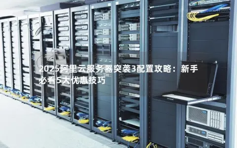 2025阿里云服务器突袭3配置攻略：新手必看5大优惠技巧