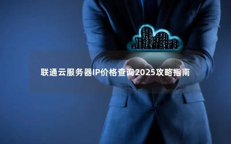联通云服务器IP价格查询2025攻略指南 联通云服务器IP价格查询2025攻略指南