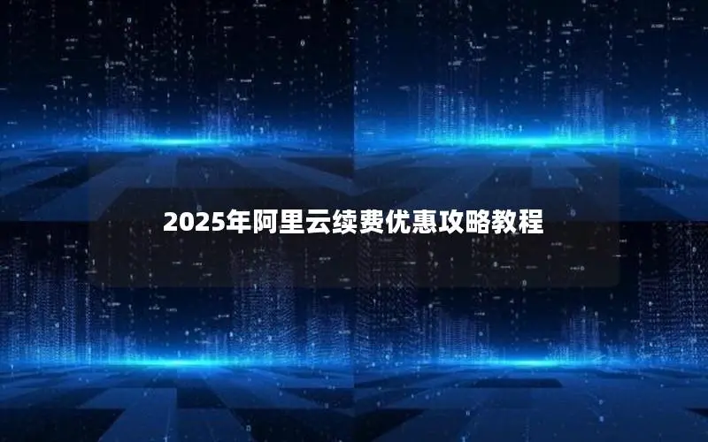 2025年阿里云续费优惠攻略教程