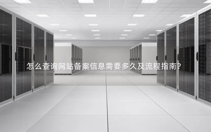 怎么查询网站备案信息需要多久及流程指南? 怎么查询网站备案信息需要多久及流程指南?