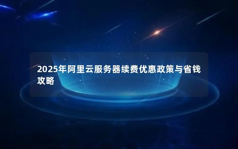 2025年阿里云服务器续费优惠政策与省钱攻略 2025年阿里云服务器续费优惠政策与省钱攻略
