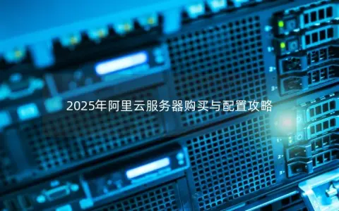 2025年阿里云服务器购买与配置攻略