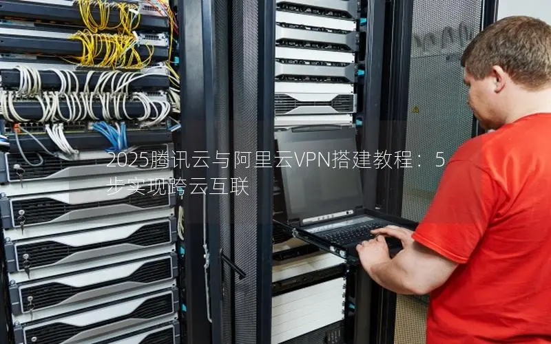 2025腾讯云与阿里云VPN搭建教程:5步实现跨云互联 2025腾讯云与阿里云VPN搭建教程:5步实现跨云互联