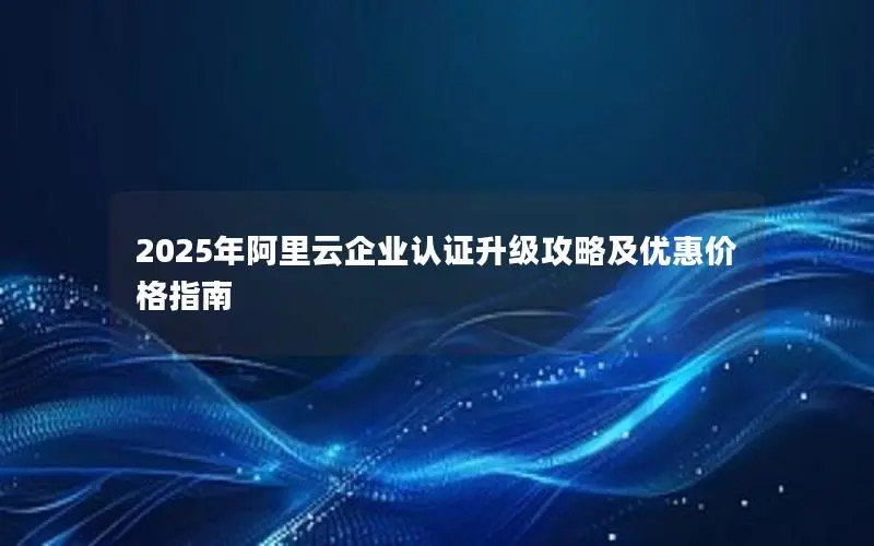 2025年阿里云企业认证升级攻略及优惠价格指南