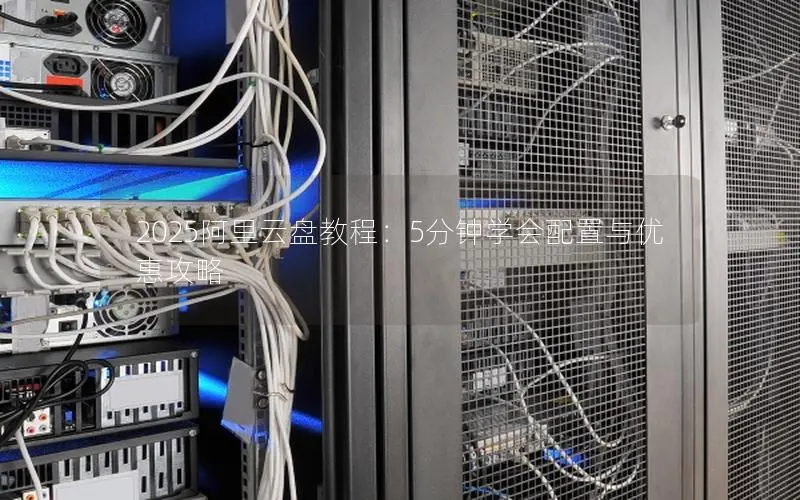2025阿里云盘教程：5分钟学会配置与优惠攻略