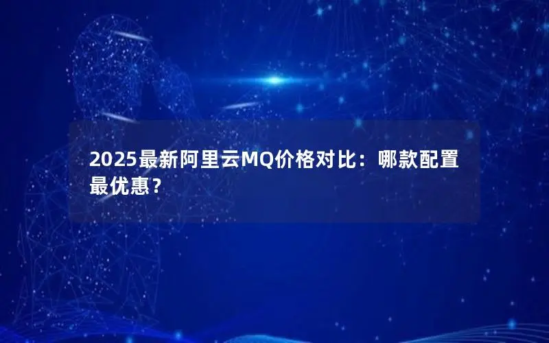 2025最新阿里云MQ价格对比:哪款配置最优惠? 2025最新阿里云MQ价格对比:哪款配置最优惠?