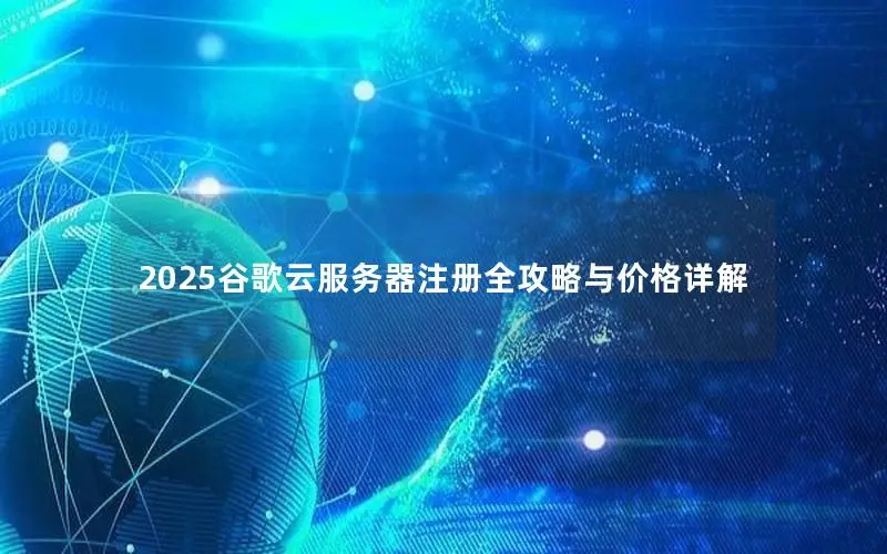 2025谷歌云服务器注册全攻略与价格详解 2025谷歌云服务器注册全攻略与价格详解