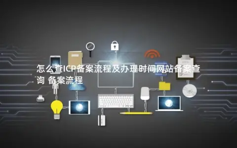 怎么查ICP备案流程及办理时间网站备案查询 备案流程