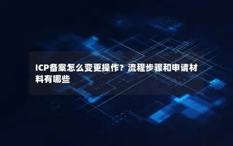 ICP备案怎么变更操作?流程步骤和申请材料有哪些 ICP备案怎么变更操作?流程步骤和申请材料有哪些