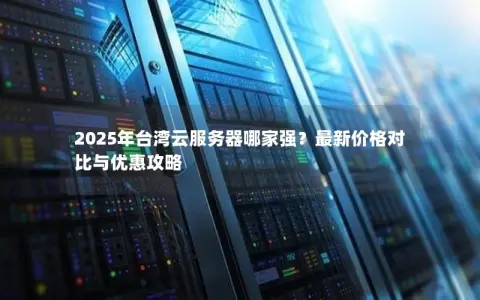 2025年台湾云服务器哪家强?最新价格对比与优惠攻略 2025年台湾云服务器哪家强?最新价格对比与优惠攻略