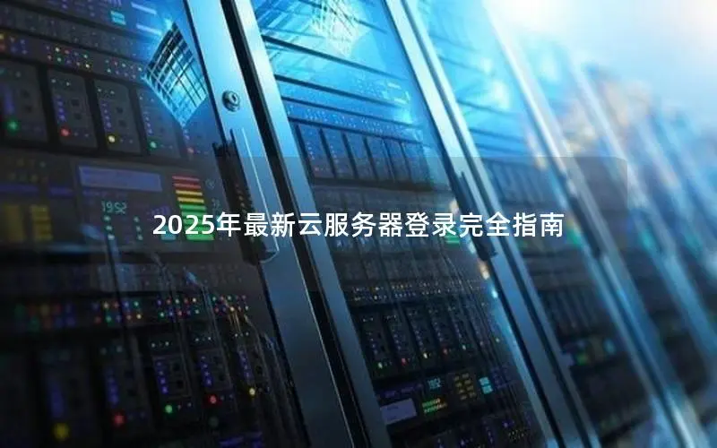 2025年最新云服务器登录完全指南