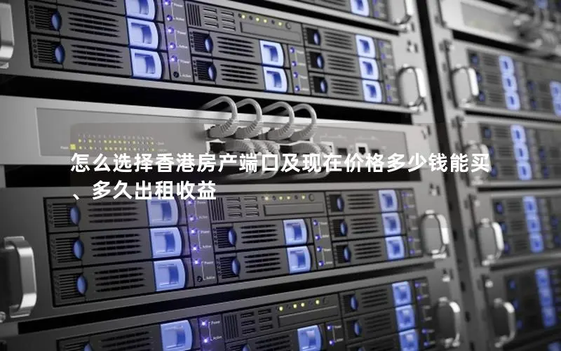 怎么选择香港房产端口及现在价格多少钱能买、多久出租收益 怎么选择香港房产端口及现在价格多少钱能买、多久出租收益