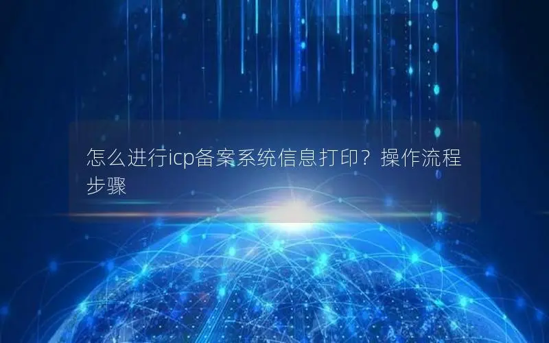 怎么进行icp备案系统信息打印?操作流程步骤 怎么进行icp备案系统信息打印?操作流程步骤