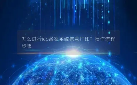 怎么进行icp备案系统信息打印？操作流程步骤