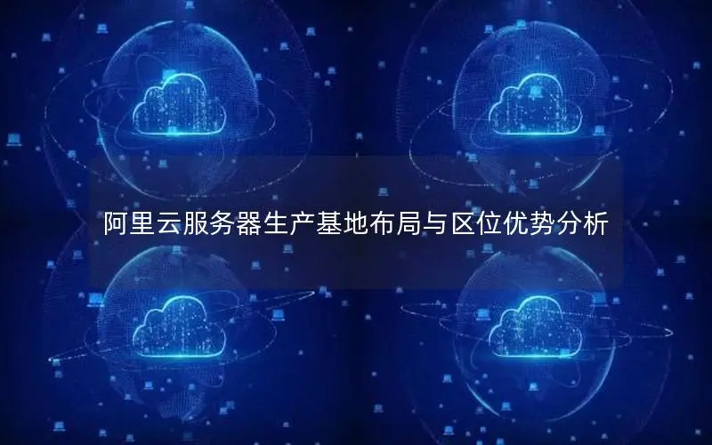 阿里云服务器生产基地布局与区位优势分析 阿里云服务器生产基地布局与区位优势分析