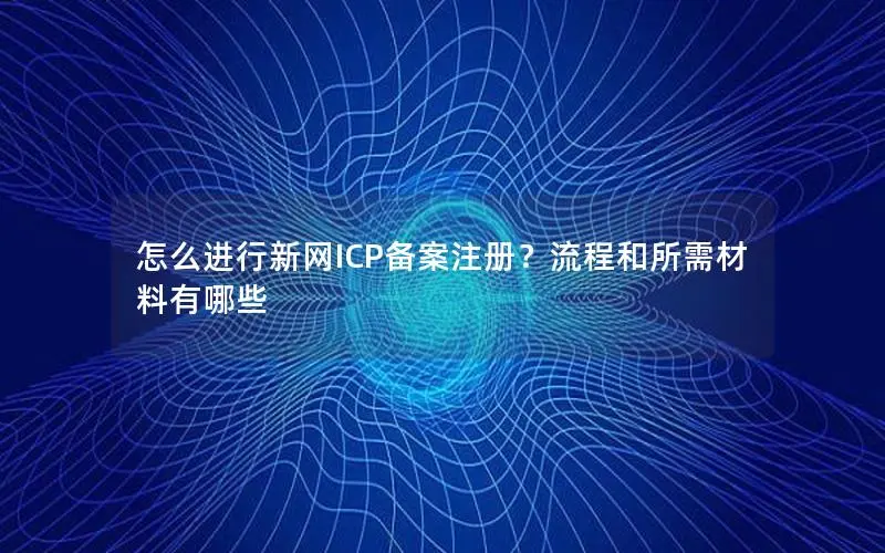怎么进行新网ICP备案注册？流程和所需材料有哪些