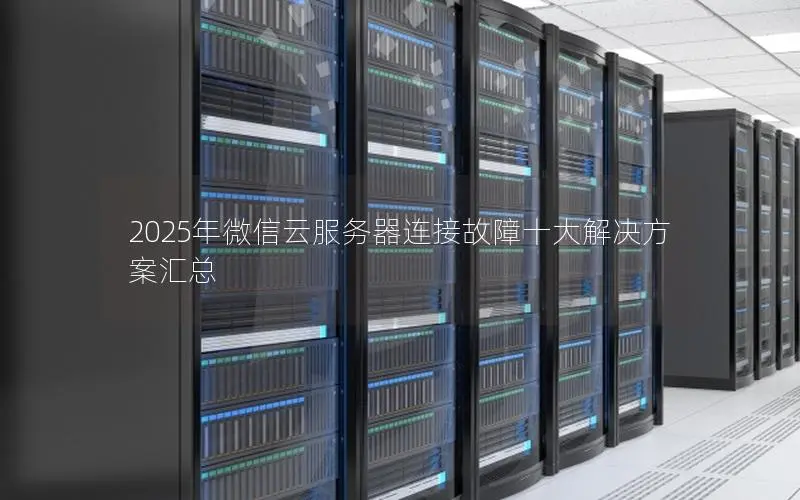 2025年微信云服务器连接故障十大解决方案汇总 2025年微信云服务器连接故障十大解决方案汇总