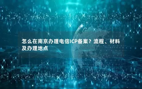 怎么在南京办理电信ICP备案？流程、材料及办理地点