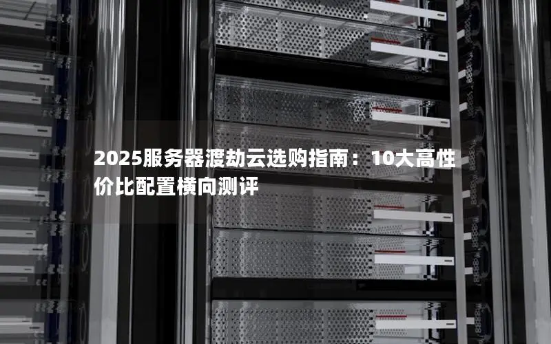 2025服务器渡劫云选购指南:10大高性价比配置横向测评 2025服务器渡劫云选购指南:10大高性价比配置横向测评