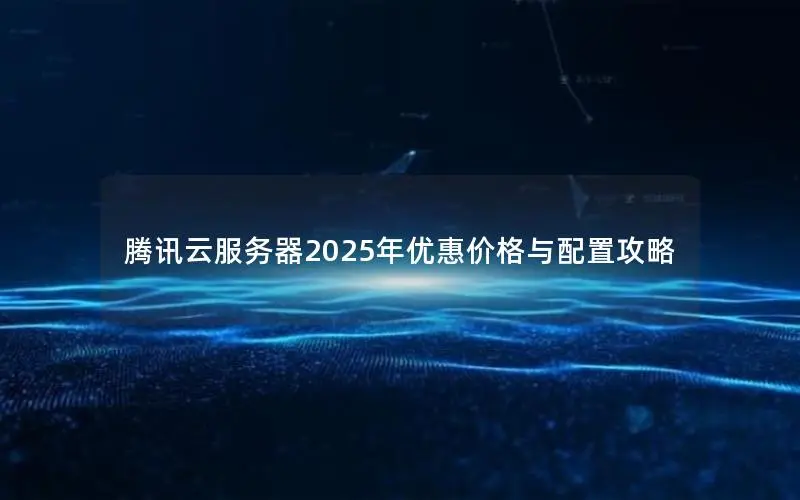 腾讯云服务器2025年优惠价格与配置攻略