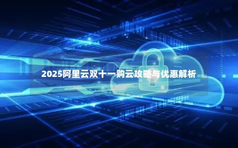 2025阿里云双十一购云攻略与优惠解析