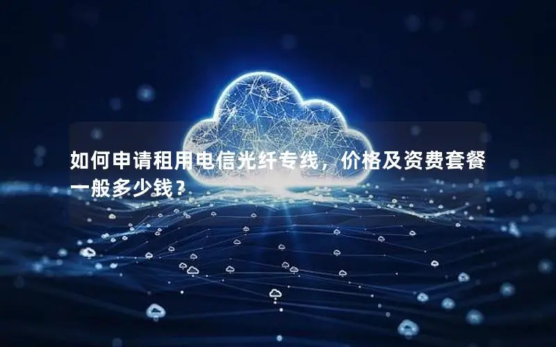 如何申请租用电信光纤专线，价格及资费套餐一般多少钱？
