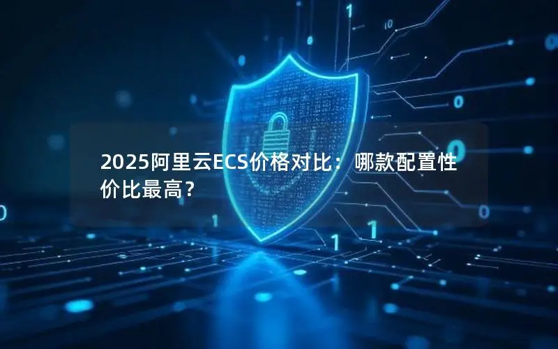 2025阿里云ECS价格对比：哪款配置性价比最高？