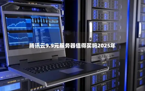 腾讯云9.9元服务器值得买吗2025年 腾讯云9.9元服务器值得买吗2025年