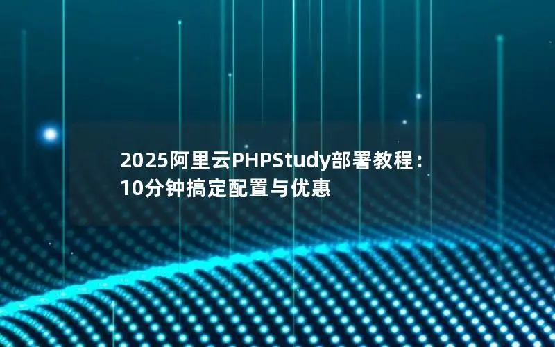 2025阿里云PHPStudy部署教程：10分钟搞定配置与优惠
