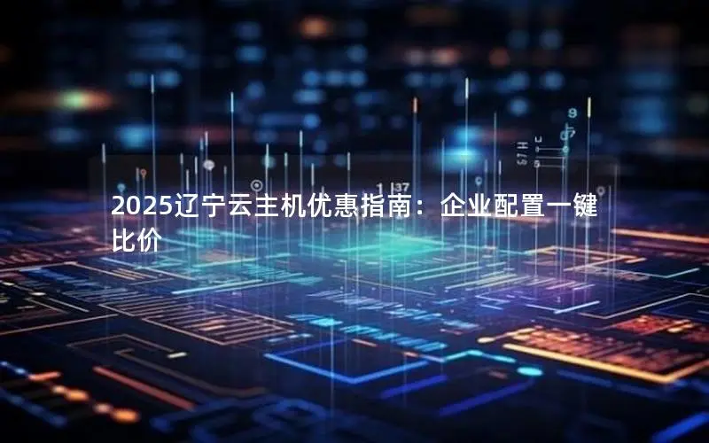 2025辽宁云主机优惠指南:企业配置一键比价 2025辽宁云主机优惠指南:企业配置一键比价