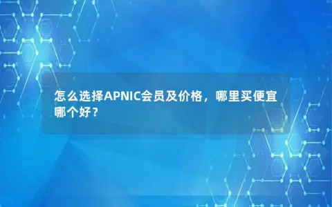 怎么选择APNIC会员及价格,哪里买便宜哪个好? 怎么选择APNIC会员及价格,哪里买便宜哪个好?