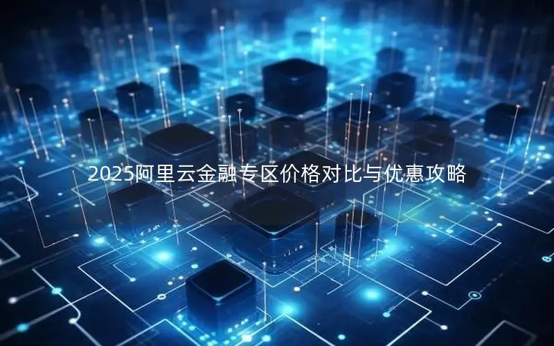 2025阿里云金融专区价格对比与优惠攻略 2025阿里云金融专区价格对比与优惠攻略