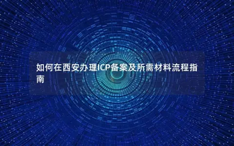 如何在西安办理ICP备案及所需材料流程指南