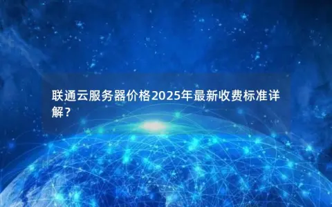 联通云服务器价格2025年最新收费标准详解? 联通云服务器价格2025年最新收费标准详解?