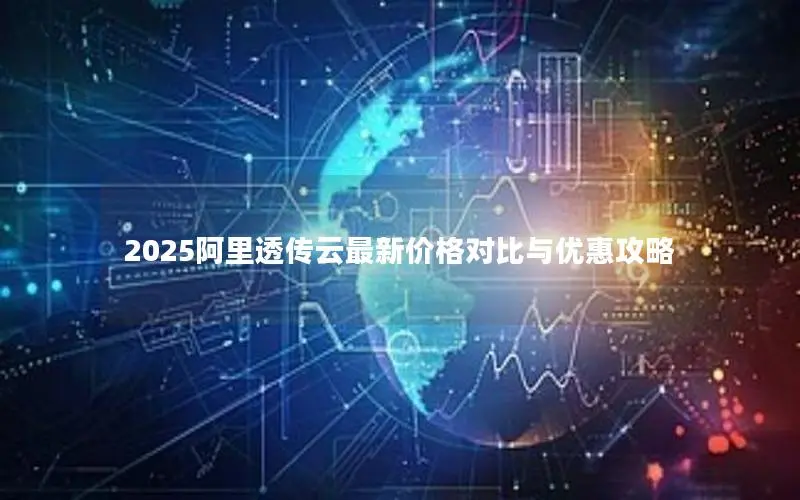 2025阿里透传云最新价格对比与优惠攻略 2025阿里透传云最新价格对比与优惠攻略