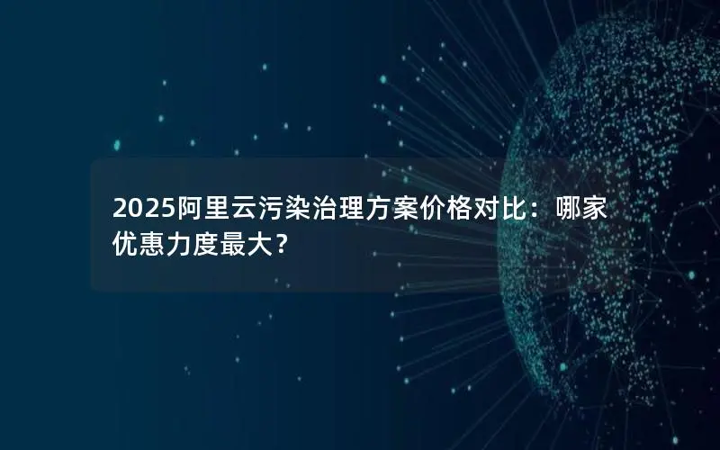 2025阿里云污染治理方案价格对比:哪家优惠力度最大? 2025阿里云污染治理方案价格对比:哪家优惠力度最大?