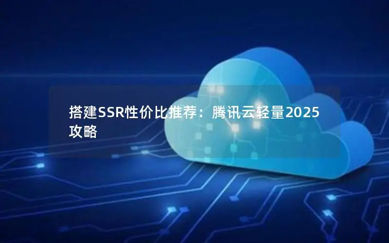 搭建SSR性价比推荐:腾讯云轻量2025攻略 搭建SSR性价比推荐:腾讯云轻量2025攻略