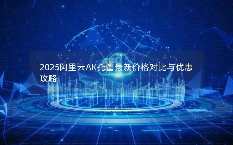2025阿里云AK托管最新价格对比与优惠攻略