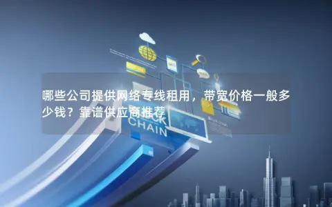 哪些公司提供网络专线租用，带宽价格一般多少钱？靠谱供应商推荐