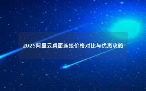 2025阿里云桌面连接价格对比与优惠攻略