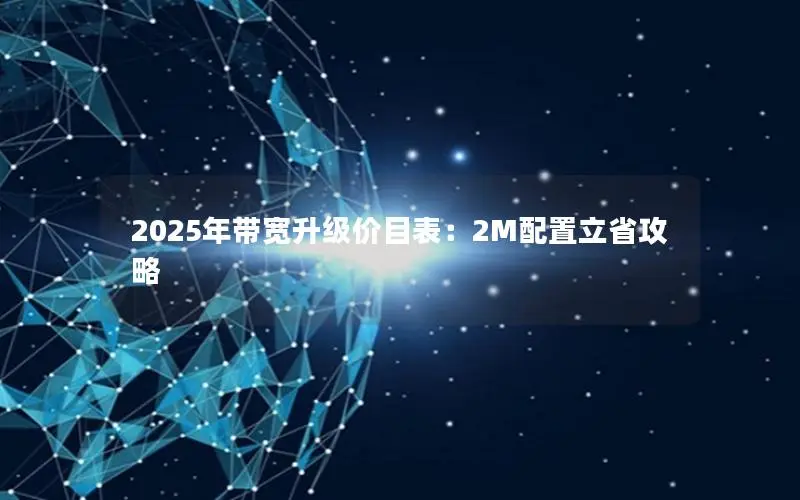 2025年带宽升级价目表:2M配置立省攻略 2025年带宽升级价目表:2M配置立省攻略