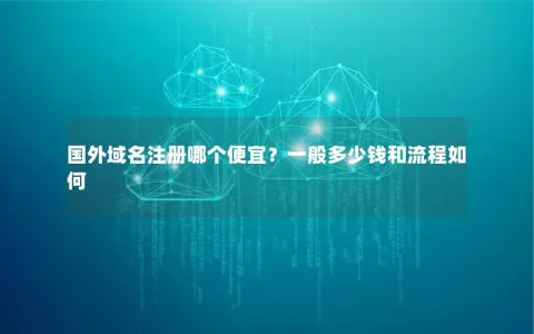 国外域名注册哪个便宜?一般多少钱和流程如何 国外域名注册哪个便宜?一般多少钱和流程如何